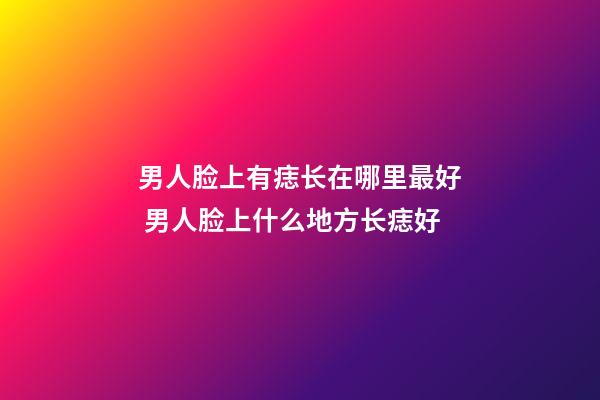 男人脸上有痣长在哪里最好 男人脸上什么地方长痣好